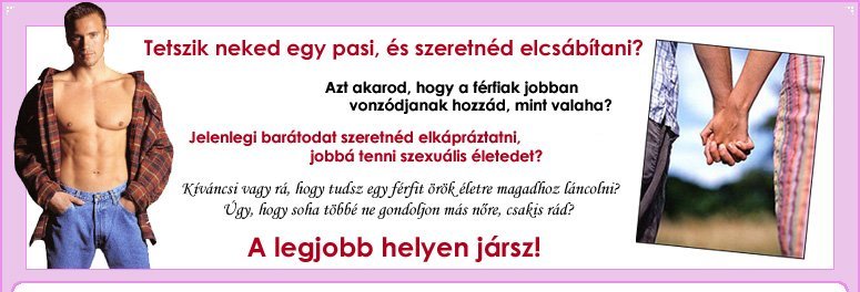 Tetszik neked egy pasi, és szeretnéd elcsábítani? Azt akarod, hogy a férfiak jobban vonzódjanak hozzád, mint valaha? Jelenlegi barátodat szeretnéd elkápráztatni, jobbá tenni szexuális életed? Kiváncsi vagy rá, hogy tudsz egy férfit örök életre magadhoz láncolni? Úgy, hogy soha többé ne gondoljon más nőre, csakis rád? A legjobb helyen jársz!